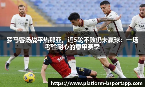 罗马客场战平热那亚，近5轮不败仍未赢球：一场考验耐心的意甲赛季