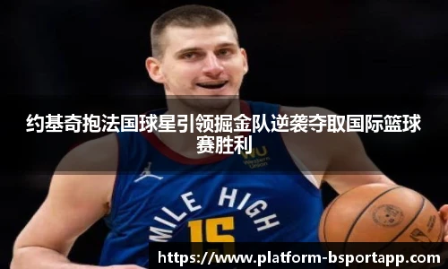 约基奇抱法国球星引领掘金队逆袭夺取国际篮球赛胜利