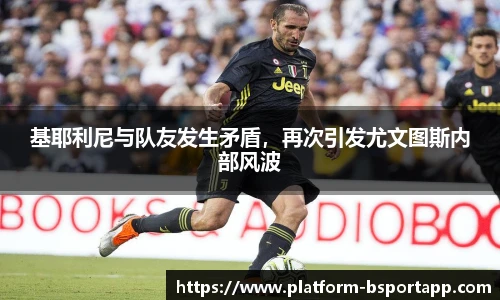 基耶利尼与队友发生矛盾，再次引发尤文图斯内部风波