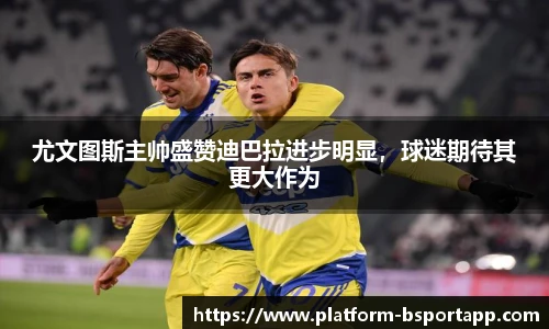 尤文图斯主帅盛赞迪巴拉进步明显，球迷期待其更大作为