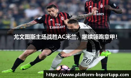 尤文图斯主场战胜AC米兰，继续领跑意甲！