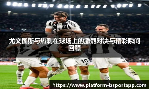 尤文图斯与热刺在球场上的激烈对决与精彩瞬间回顾