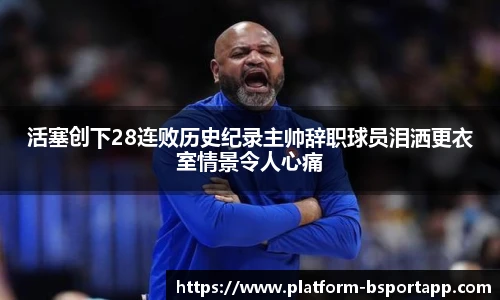 活塞创下28连败历史纪录主帅辞职球员泪洒更衣室情景令人心痛