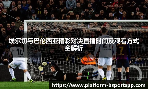 埃尔切与巴伦西亚精彩对决直播时间及观看方式全解析