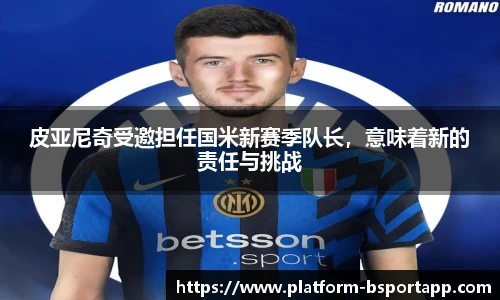 皮亚尼奇受邀担任国米新赛季队长，意味着新的责任与挑战