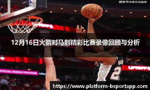 12月16日火箭对马刺精彩比赛录像回顾与分析