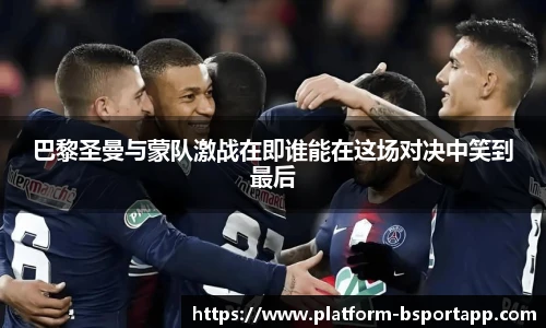 巴黎圣曼与蒙队激战在即谁能在这场对决中笑到最后