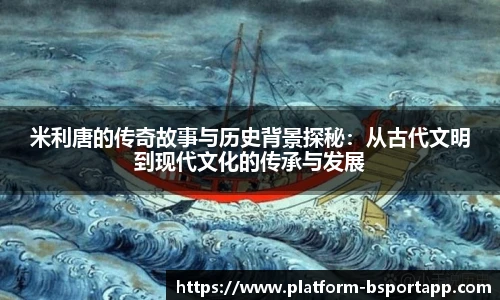 米利唐的传奇故事与历史背景探秘：从古代文明到现代文化的传承与发展