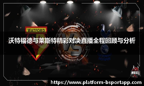 沃特福德与莱斯特精彩对决直播全程回顾与分析