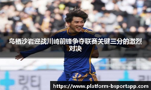 鸟栖沙岩迎战川崎前锋争夺联赛关键三分的激烈对决